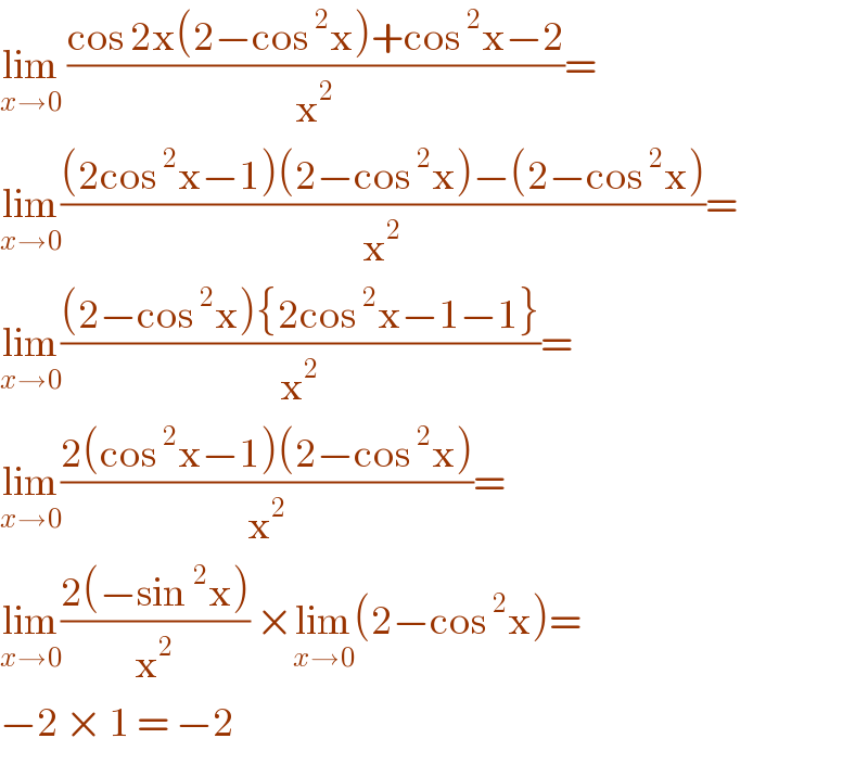 lim_(x→0)  ((cos 2x(2−cos^2 x)+cos^2 x−2)/x^2 )=  lim_(x→0) (((2cos^2 x−1)(2−cos^2 x)−(2−cos^2 x))/x^2 )=  lim_(x→0) (((2−cos^2 x){2cos^2 x−1−1})/x^2 )=  lim_(x→0) ((2(cos^2 x−1)(2−cos^2 x))/x^2 )=  lim_(x→0) ((2(−sin^2 x))/x^2 ) ×lim_(x→0) (2−cos^2 x)=  −2 × 1 = −2   