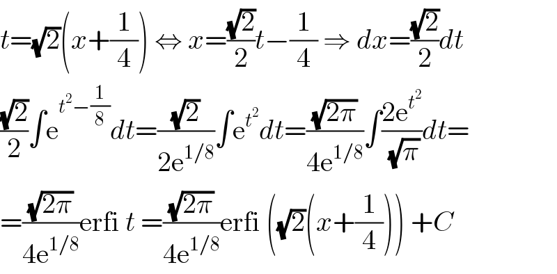 t=(√2)(x+(1/4)) ⇔ x=((√2)/2)t−(1/4) ⇒ dx=((√2)/2)dt  ((√2)/2)∫e^(t^2 −(1/8)) dt=((√2)/(2e^(1/8) ))∫e^t^2  dt=((√(2π))/(4e^(1/8) ))∫((2e^t^2  )/(√π))dt=  =((√(2π))/(4e^(1/8) ))erfi t =((√(2π))/(4e^(1/8) ))erfi ((√2)(x+(1/4))) +C  