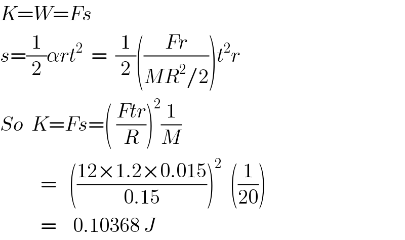 K=W=Fs  s=(1/2)αrt^2   =  (1/2)(((Fr)/(MR^2 /2)))t^2 r  So  K=Fs=( ((Ftr)/R))^2 (1/M)            =   (((12×1.2×0.015)/(0.15)))^2   ((1/(20)))            =    0.10368 J  