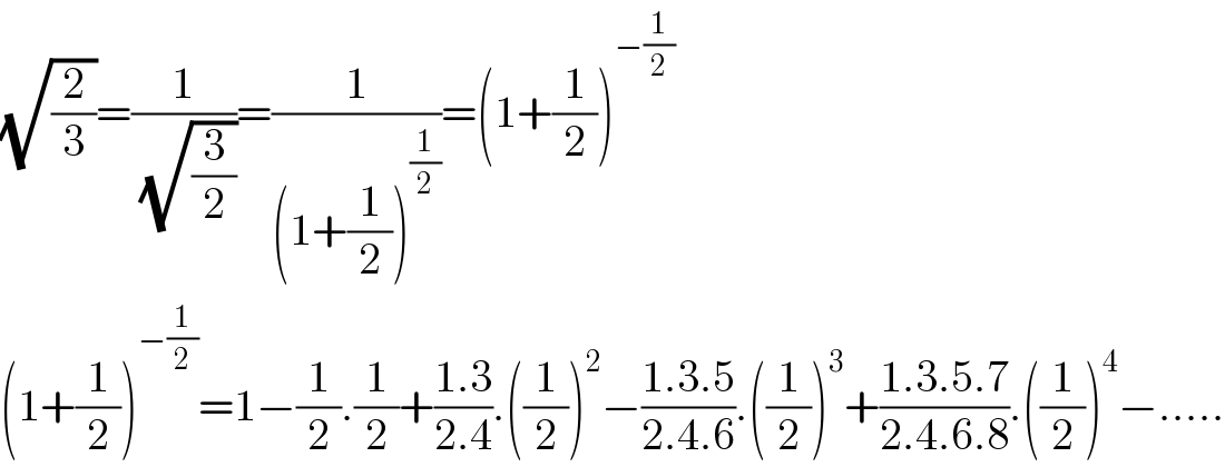 (√(2/3))=(1/(√(3/2)))=(1/((1+(1/2))^(1/2) ))=(1+(1/2))^(−(1/2))   (1+(1/2))^(−(1/2)) =1−(1/2).(1/2)+((1.3)/(2.4)).((1/2))^2 −((1.3.5)/(2.4.6)).((1/2))^3 +((1.3.5.7)/(2.4.6.8)).((1/2))^4 −.....  