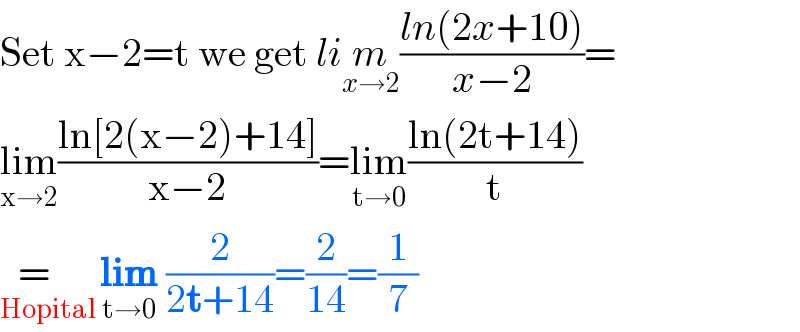 Set x−2=t we get lim_(x→2) ((ln(2x+10))/(x−2))=  lim_(x→2) ((ln[2(x−2)+14])/(x−2))=lim_(t→0) ((ln(2t+14))/t)  =    _(Hopital ) lim_(t→0)  (2/(2t+14))=(2/(14))=(1/7)  