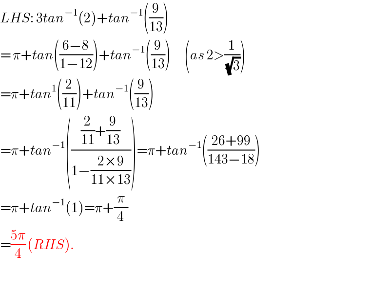 LHS: 3tan^(−1) (2)+tan^(−1) ((9/(13)))  = π+tan(((6−8)/(1−12)))+tan^(−1) ((9/(13)))       (as 2>(1/(√3)))  =π+tan^1 ((2/(11)))+tan^(−1) ((9/(13)))  =π+tan^(−1) ((((2/(11))+(9/(13)))/(1−((2×9)/(11×13)))))=π+tan^(−1) (((26+99)/(143−18)))  =π+tan^(−1) (1)=π+(π/4)  =((5π)/4) (RHS).    