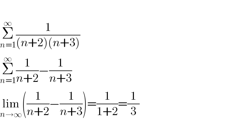   Σ_(n=1) ^∞ (1/((n+2)(n+3)))  Σ_(n=1) ^∞ (1/(n+2))−(1/(n+3))  lim_(n→∞) ((1/(n+2))−(1/(n+3)))=(1/(1+2))=(1/3)  
