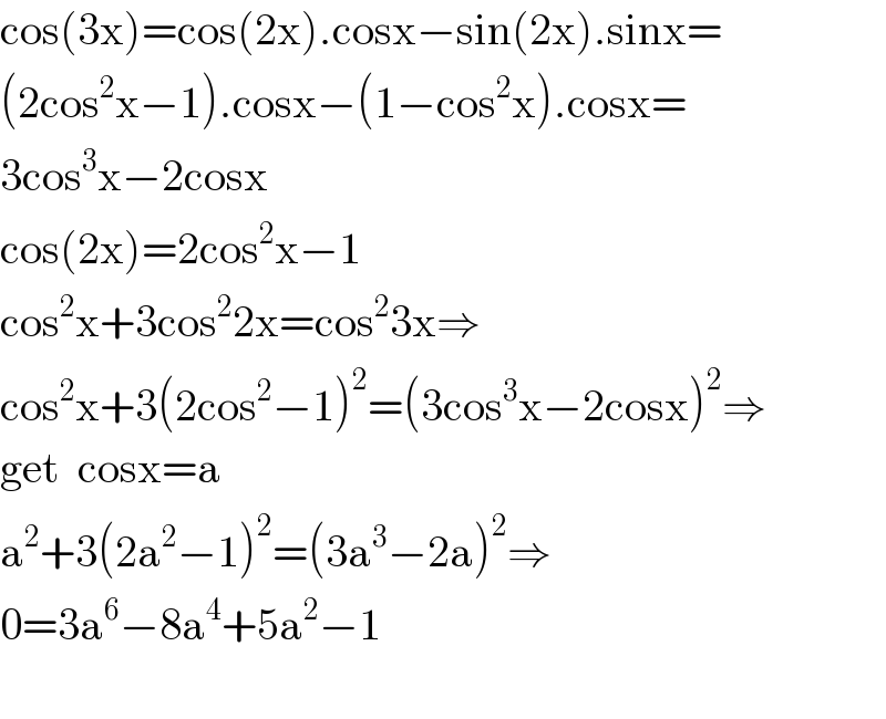 cos(3x)=cos(2x).cosx−sin(2x).sinx=  (2cos^2 x−1).cosx−(1−cos^2 x).cosx=  3cos^3 x−2cosx  cos(2x)=2cos^2 x−1  cos^2 x+3cos^2 2x=cos^2 3x⇒  cos^2 x+3(2cos^2 −1)^2 =(3cos^3 x−2cosx)^2 ⇒  get  cosx=a  a^2 +3(2a^2 −1)^2 =(3a^3 −2a)^2 ⇒  0=3a^6 −8a^4 +5a^2 −1    