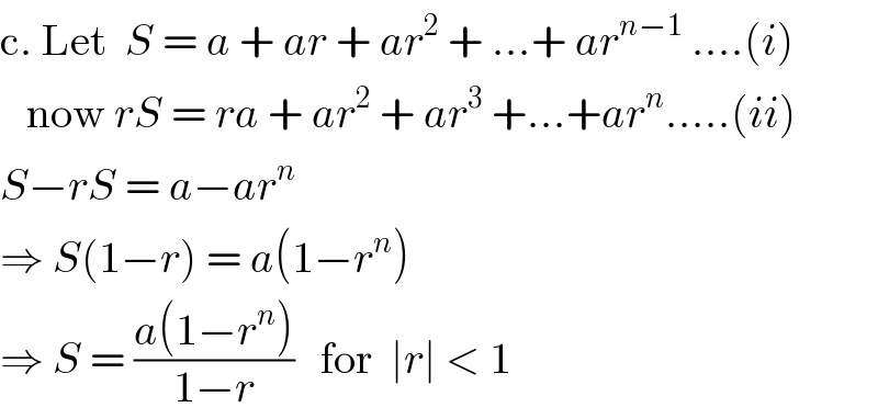 c. Let  S = a + ar + ar^2  + ...+ ar^(n−1)  ....(i)     now rS = ra + ar^2  + ar^3  +...+ar^n .....(ii)  S−rS = a−ar^n   ⇒ S(1−r) = a(1−r^n )  ⇒ S = ((a(1−r^n ))/(1−r))   for  ∣r∣ < 1  