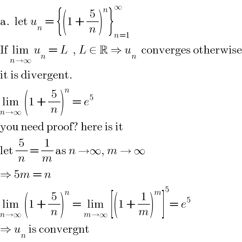 a.  let u_n  = {(1 + (5/n))^n }_(n=1) ^∞   If lim_(n→∞)  u_n  = L  , L ∈ R ⇒ u_n   converges otherwise  it is divergent.  lim_(n→∞)  (1 + (5/n))^n  = e^5   you need proof? here is it  let (5/n) = (1/m) as n →∞, m → ∞  ⇒ 5m = n  lim_(n→∞)  (1 + (5/n))^n  = lim_(m→∞)  [(1 + (1/m))^m ]^5 = e^5   ⇒ u_n  is convergnt  