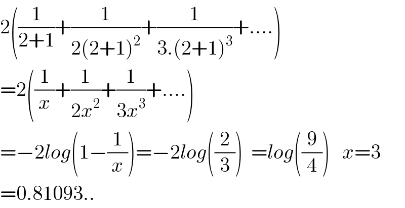 2((1/(2+1))+(1/(2(2+1)^2 ))+(1/(3.(2+1)^3 ))+....)  =2((1/x)+(1/(2x^2 ))+(1/(3x^3 ))+....)  =−2log(1−(1/x))=−2log((2/3))  =log((9/4))   x=3  =0.81093..  