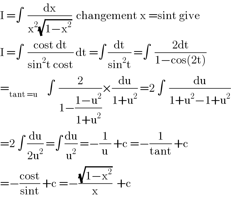 I =∫  (dx/(x^2 (√(1−x^2 ))))  changement x =sint give   I =∫  ((cost dt)/(sin^2 t cost)) dt =∫ (dt/(sin^2 t)) =∫  ((2dt)/(1−cos(2t)))  =_(tant =u)     ∫  (2/(1−((1−u^2 )/(1+u^2 ))))×(du/(1+u^2 )) =2 ∫  (du/(1+u^2 −1+u^2 ))  =2 ∫ (du/(2u^2 )) =∫ (du/u^2 ) =−(1/u) +c =−(1/(tant)) +c  =−((cost)/(sint)) +c =−((√(1−x^2 ))/x)  +c  