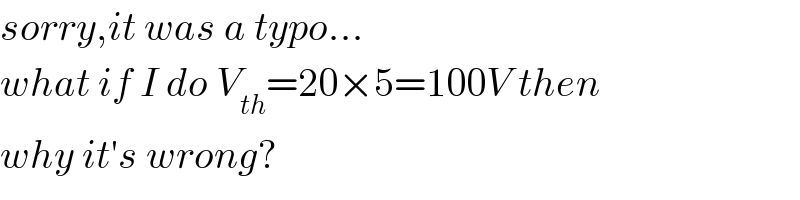 sorry,it was a typo...  what if I do V_(th) =20×5=100V then  why it′s wrong?  