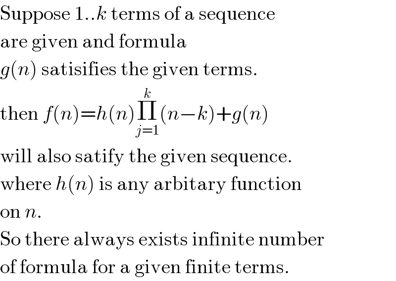 Suppose 1..k terms of a sequence  are given and formula  g(n) satisifies the given terms.  then f(n)=h(n)Π_(j=1) ^k (n−k)+g(n)  will also satify the given sequence.  where h(n) is any arbitary function  on n.  So there always exists infinite number  of formula for a given finite terms.  