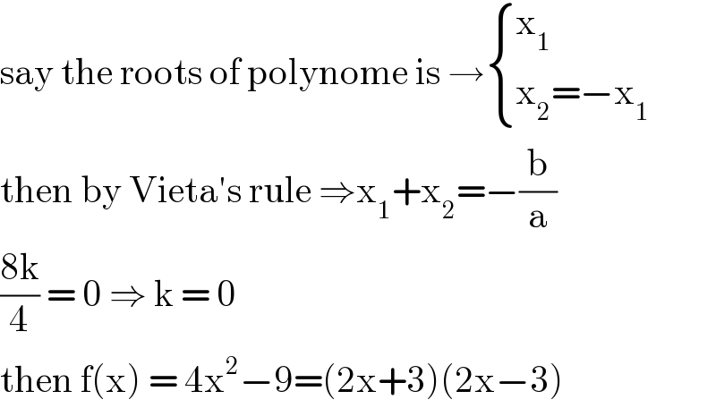 say the roots of polynome is → { (x_1 ),((x_2 =−x_1 )) :}  then by Vieta′s rule ⇒x_1 +x_2 =−(b/a)  ((8k)/4) = 0 ⇒ k = 0   then f(x) = 4x^2 −9=(2x+3)(2x−3)  