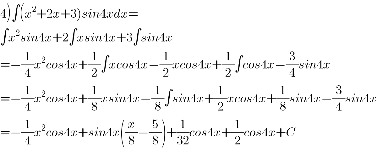 4)∫(x^2 +2x+3)sin4xdx=  ∫x^2 sin4x+2∫xsin4x+3∫sin4x  =−(1/4)x^2 cos4x+(1/2)∫xcos4x−(1/2)xcos4x+(1/2)∫cos4x−(3/4)sin4x  =−(1/4)x^2 cos4x+(1/8)xsin4x−(1/8)∫sin4x+(1/2)xcos4x+(1/8)sin4x−(3/4)sin4x  =−(1/4)x^2 cos4x+sin4x((x/8)−(5/8))+(1/(32))cos4x+(1/2)cos4x+C    