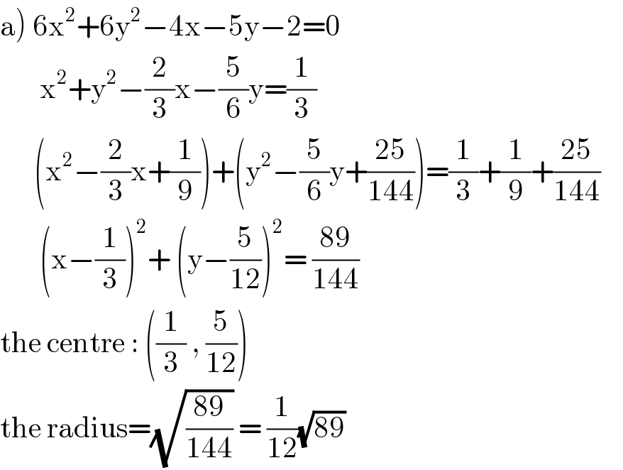 a) 6x^2 +6y^2 −4x−5y−2=0          x^2 +y^2 −(2/3)x−(5/6)y=(1/3)        (x^2 −(2/3)x+(1/9))+(y^2 −(5/6)y+((25)/(144)))=(1/3)+(1/9)+((25)/(144))             (x−(1/3))^2 + (y−(5/(12)))^2 = ((89)/(144))      the centre : ((1/3) , (5/(12)))  the radius=(√((89)/(144))) = (1/(12))(√(89))  