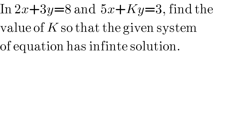 In 2x+3y=8 and  5x+Ky=3, find the  value of K so that the given system  of equation has infinte solution.  