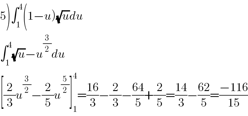 5)∫_1 ^4 (1−u)(√u)du  ∫_1 ^4 (√u)−u^(3/2) du  [(2/3)u^(3/2) −(2/5)u^(5/2) ]_1 ^4 =((16)/3)−(2/3)−((64)/5)+(2/5)=((14)/3)−((62)/5)=((−116)/(15))  