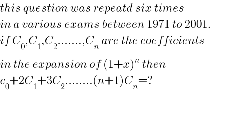 this question was repeatd six times  in a various exams between 1971 to 2001.  if C_0 ,C_1 ,C_2 .......,C_n  are the coefficients  in the expansion of (1+x)^n  then  c_0 +2C_1 +3C_2 ........(n+1)C_n =?  