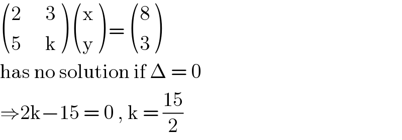  (((2      3)),((5      k)) )  ((x),(y) ) =  ((8),(3) )  has no solution if Δ = 0   ⇒2k−15 = 0 , k = ((15)/2)  