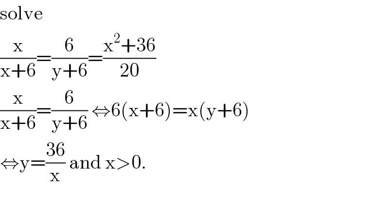 solve  (x/(x+6))=(6/(y+6))=((x^2 +36)/(20))  (x/(x+6))=(6/(y+6)) ⇔6(x+6)=x(y+6)  ⇔y=((36)/x) and x>0.    