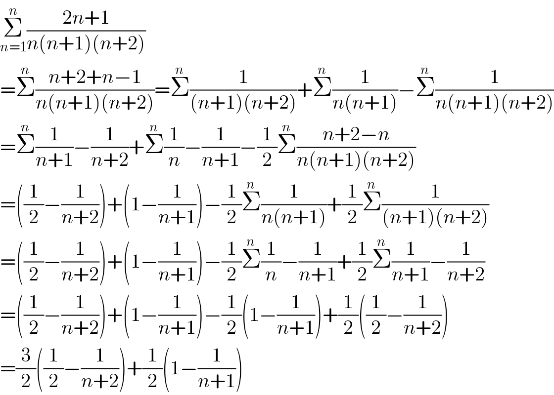Σ_(n=1) ^n ((2n+1)/(n(n+1)(n+2)))  =Σ^n ((n+2+n−1)/(n(n+1)(n+2)))=Σ^n (1/((n+1)(n+2)))+Σ^n (1/(n(n+1)))−Σ^n (1/(n(n+1)(n+2)))  =Σ^n (1/(n+1))−(1/(n+2))+Σ^n (1/n)−(1/(n+1))−(1/2)Σ^n ((n+2−n)/(n(n+1)(n+2)))  =((1/2)−(1/(n+2)))+(1−(1/(n+1)))−(1/2)Σ^n (1/(n(n+1)))+(1/2)Σ^n (1/((n+1)(n+2)))  =((1/2)−(1/(n+2)))+(1−(1/(n+1)))−(1/2)Σ^n (1/n)−(1/(n+1))+(1/2)Σ^n (1/(n+1))−(1/(n+2))  =((1/2)−(1/(n+2)))+(1−(1/(n+1)))−(1/2)(1−(1/(n+1)))+(1/2)((1/2)−(1/(n+2)))  =(3/2)((1/2)−(1/(n+2)))+(1/2)(1−(1/(n+1)))  