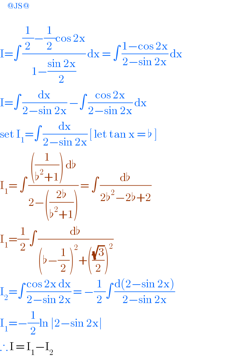      ^(@JS@)   I=∫ (((1/2)−(1/2)cos 2x)/(1−((sin 2x)/2))) dx = ∫ ((1−cos 2x)/(2−sin 2x)) dx  I=∫ (dx/(2−sin 2x)) −∫ ((cos 2x)/(2−sin 2x)) dx   set I_1 =∫ (dx/(2−sin 2x)) [ let tan x = ♭ ]  I_1 = ∫ ((((1/(♭^2 +1))) d♭)/(2−(((2♭)/(♭^2 +1))))) = ∫ (d♭/(2♭^2 −2♭+2))  I_1 =(1/2)∫ (d♭/((♭−(1/2))^2 +(((√3)/2))^2 ))  I_2 =∫ ((cos 2x dx)/(2−sin 2x)) = −(1/2)∫ ((d(2−sin 2x))/(2−sin 2x))  I_1 =−(1/2)ln ∣2−sin 2x∣   ∴ I = I_1 −I_2    