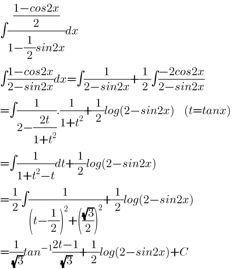 ∫(((1−cos2x)/2)/(1−(1/2)sin2x))dx  ∫((1−cos2x)/(2−sin2x))dx=∫(1/(2−sin2x))+(1/2)∫((−2cos2x)/(2−sin2x))  =∫(1/(2−((2t)/(1+t^2 )))).(1/(1+t^2 ))+(1/2)log(2−sin2x)    (t=tanx)  =∫(1/(1+t^2 −t))dt+(1/2)log(2−sin2x)  =(1/2)∫(1/((t−(1/2))^2 +(((√3)/2))^2 ))+(1/2)log(2−sin2x)  =(1/(√3))tan^(−1) ((2t−1)/(√3))+(1/2)log(2−sin2x)+C  