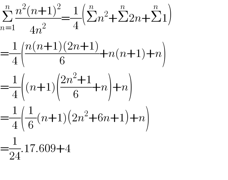 Σ_(n=1) ^n ((n^2 (n+1)^2 )/(4n^2 ))=(1/4)(Σ^n n^2 +Σ^n 2n+Σ^n 1)  =(1/4)(((n(n+1)(2n+1))/6)+n(n+1)+n)  =(1/4)((n+1)(((2n^2 +1)/6)+n)+n)  =(1/4)((1/6)(n+1)(2n^2 +6n+1)+n)  =(1/(24)).17.609+4    