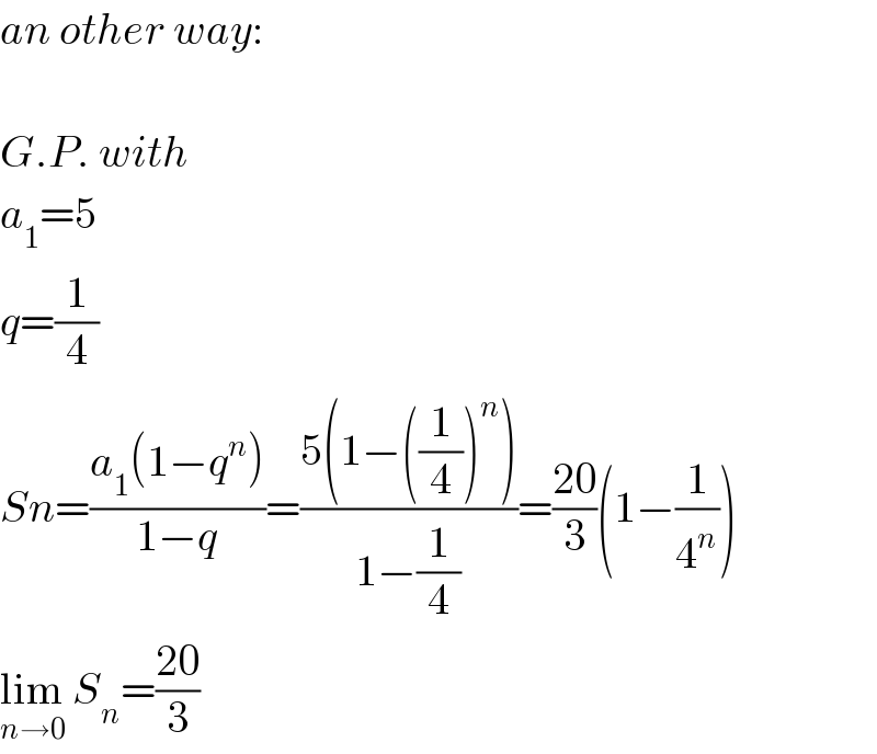 an other way:    G.P. with  a_1 =5  q=(1/4)  Sn=((a_1 (1−q^n ))/(1−q))=((5(1−((1/4))^n ))/(1−(1/4)))=((20)/3)(1−(1/4^n ))  lim_(n→0)  S_n =((20)/3)  
