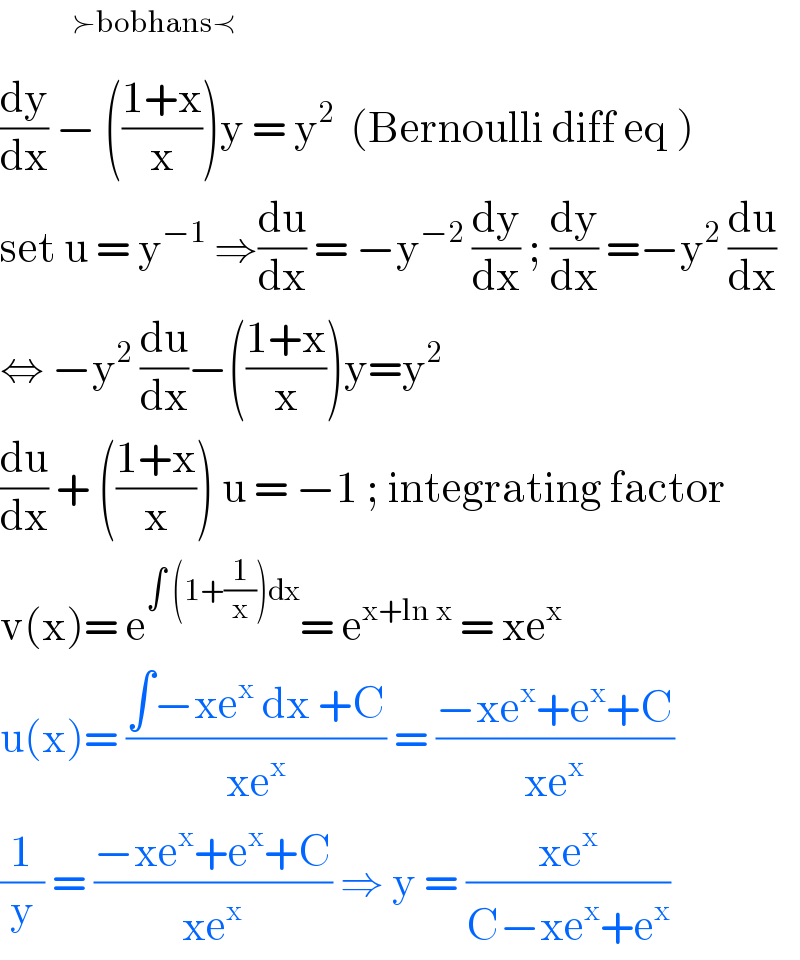         ^(≻bobhans≺)   (dy/dx) − (((1+x)/x))y = y^2   (Bernoulli diff eq )  set u = y^(−1)  ⇒(du/dx) = −y^(−2)  (dy/dx) ; (dy/dx) =−y^2  (du/dx)  ⇔ −y^2  (du/dx)−(((1+x)/x))y=y^2   (du/dx) + (((1+x)/x)) u = −1 ; integrating factor   v(x)= e^(∫ (1+(1/x))dx) = e^(x+ln x)  = xe^x   u(x)= ((∫−xe^x  dx +C)/(xe^x )) = ((−xe^x +e^x +C)/(xe^x ))  (1/y) = ((−xe^x +e^x +C)/(xe^x )) ⇒ y = ((xe^x )/(C−xe^x +e^x ))   