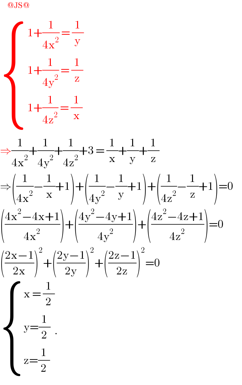    ^(@JS@)    { ((1+(1/(4x^2 )) = (1/y))),((1+(1/(4y^2 )) = (1/z))),((1+(1/(4z^2 )) = (1/x))) :}  ⇒(1/(4x^2 ))+(1/(4y^2 ))+(1/(4z^2 ))+3 = (1/x)+(1/y)+(1/z)  ⇒((1/(4x^2 ))−(1/x)+1)+((1/(4y^2 ))−(1/y)+1)+((1/(4z^2 ))−(1/z)+1)=0  (((4x^2 −4x+1)/(4x^2 )))+(((4y^2 −4y+1)/(4y^2 )))+(((4z^2 −4z+1)/(4z^2 )))=0  (((2x−1)/(2x)))^2 +(((2y−1)/(2y)))^2 +(((2z−1)/(2z)))^2 =0   { ((x = (1/2))),((y=(1/2))),((z=(1/2))) :}.  