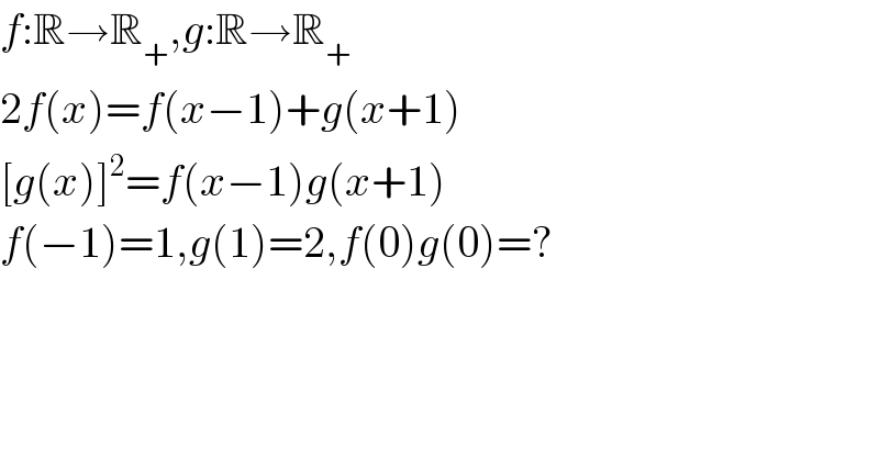 f:R→R_+ ,g:R→R_+   2f(x)=f(x−1)+g(x+1)  [g(x)]^2 =f(x−1)g(x+1)  f(−1)=1,g(1)=2,f(0)g(0)=?  