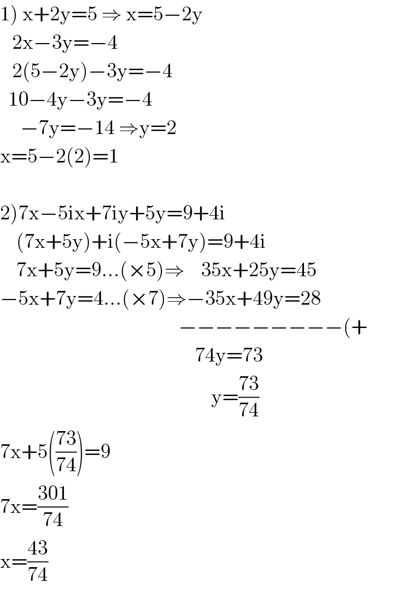 1) x+2y=5 ⇒ x=5−2y     2x−3y=−4     2(5−2y)−3y=−4    10−4y−3y=−4       −7y=−14 ⇒y=2  x=5−2(2)=1    2)7x−5ix+7iy+5y=9+4i      (7x+5y)+i(−5x+7y)=9+4i      7x+5y=9...(×5)⇒    35x+25y=45  −5x+7y=4...(×7)⇒−35x+49y=28                                                   −−−−−−−−−(+                                                       74y=73                                                      y=((73)/(74))  7x+5(((73)/(74)))=9  7x=((301)/(74))  x=((43)/(74))  
