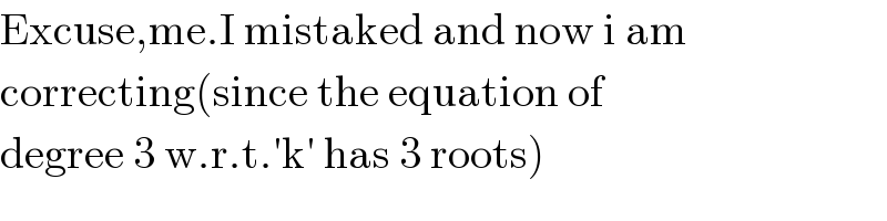 Excuse,me.I mistaked and now i am  correcting(since the equation of  degree 3 w.r.t.′k′ has 3 roots)  