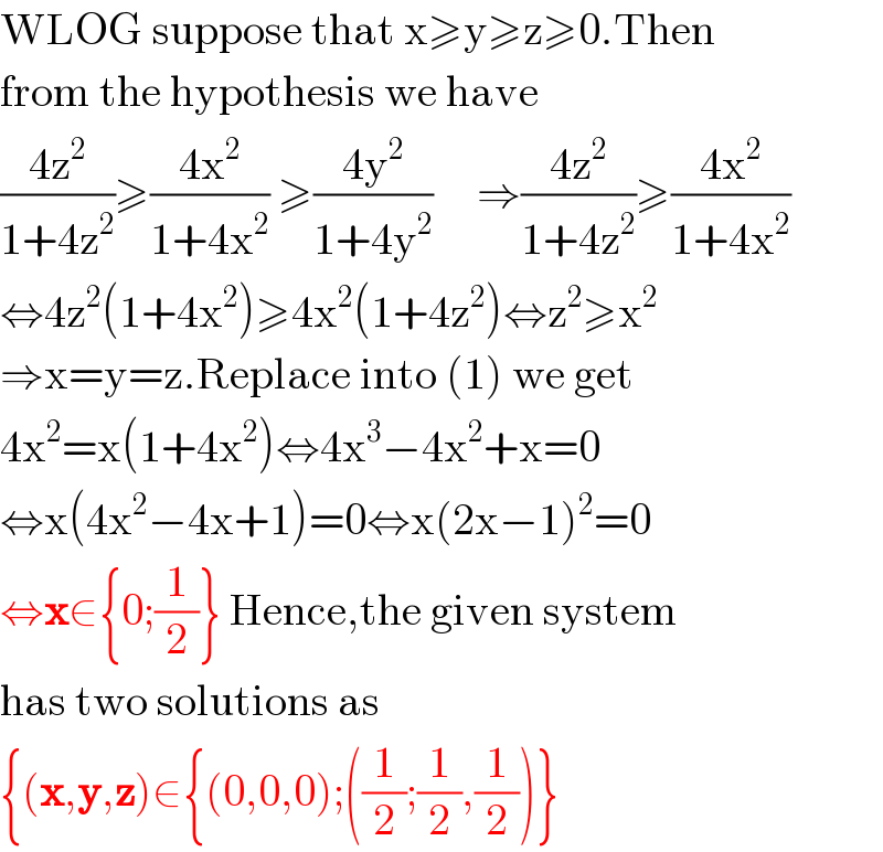 WLOG suppose that x≥y≥z≥0.Then  from the hypothesis we have  ((4z^2 )/(1+4z^2 ))≥((4x^2 )/(1+4x^2 )) ≥((4y^2 )/(1+4y^2 ))     ⇒((4z^2 )/(1+4z^2 ))≥((4x^2 )/(1+4x^2 ))   ⇔4z^2 (1+4x^2 )≥4x^2 (1+4z^2 )⇔z^2 ≥x^2   ⇒x=y=z.Replace into (1) we get  4x^2 =x(1+4x^2 )⇔4x^3 −4x^2 +x=0  ⇔x(4x^2 −4x+1)=0⇔x(2x−1)^2 =0  ⇔x∈{0;(1/2)} Hence,the given system  has two solutions as  {(x,y,z)∈{(0,0,0);((1/2);(1/2),(1/2))}  