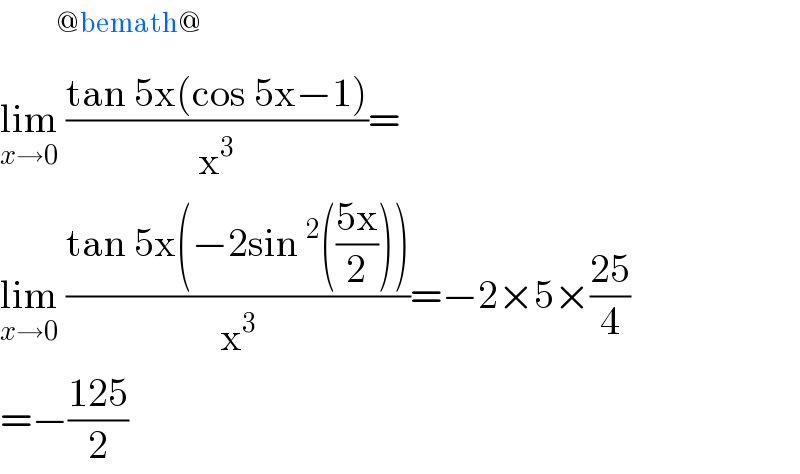      ^(@bemath@)   lim_(x→0)  ((tan 5x(cos 5x−1))/x^3 )=  lim_(x→0)  ((tan 5x(−2sin^2 (((5x)/2))))/x^3 )=−2×5×((25)/4)  =−((125)/2)  