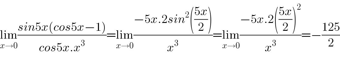 lim_(x→0) ((sin5x(cos5x−1))/(cos5x.x^3 ))=lim_(x→0) ((−5x.2sin^2 (((5x)/2)))/x^3 )=lim_(x→0) ((−5x.2(((5x)/2))^2 )/x^3 )=−((125)/2)                                                  