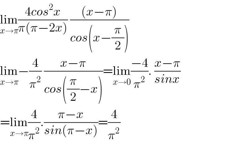 lim_(x→π) ((4cos^2 x)/(π(π−2x))) (((x−π))/(cos(x−(π/2))))  lim_(x→π) −(4/π^2 ) ((x−π)/(cos((π/2)−x)))=lim_(x→0) ((−4)/π^2 ). ((x−π)/(sinx))  =lim_(x→π) (4/π^2 ).((π−x)/(sin(π−x)))=(4/π^2 )  