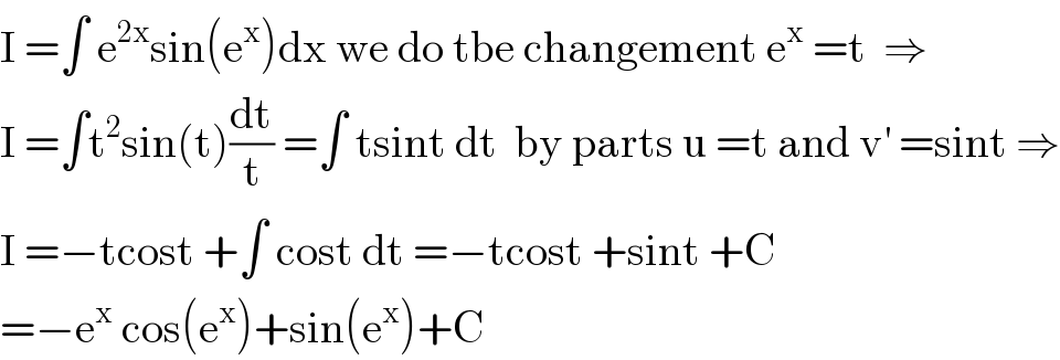 I =∫ e^(2x) sin(e^x )dx we do tbe changement e^x  =t  ⇒  I =∫t^2 sin(t)(dt/t) =∫ tsint dt  by parts u =t and v^′  =sint ⇒  I =−tcost +∫ cost dt =−tcost +sint +C  =−e^x  cos(e^x )+sin(e^x )+C  
