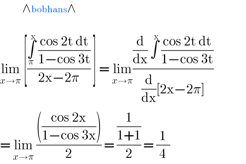           ^(∧bobhans∧)   lim_(x→π)  [((∫_π ^x  ((cos 2t dt)/(1−cos 3t)))/(2x−2π)) ] = lim_(x→π) (((d/dx) ∫^x  ((cos 2t dt)/(1−cos 3t)))/((d/dx)[2x−2π]))  = lim_(x→π)  (((((cos 2x)/(1−cos 3x))))/2) = ((1/(1+1))/2) = (1/4)  
