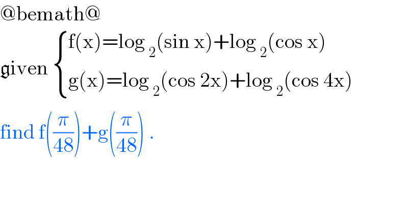@bemath@  given  { ((f(x)=log _2 (sin x)+log _2 (cos x))),((g(x)=log _2 (cos 2x)+log _2 (cos 4x))) :}  find f((π/(48)))+g((π/(48))) .  