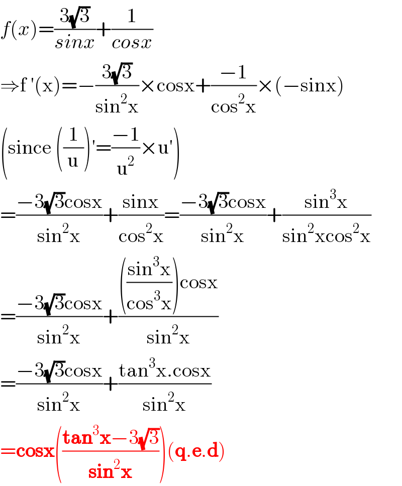 f(x)=((3(√3))/(sinx))+(1/(cosx))  ⇒f ′(x)=−((3(√3))/(sin^2 x))×cosx+((−1)/(cos^2 x))×(−sinx)  (since ((1/u))′=((−1)/u^2 )×u′)  =((−3(√3)cosx)/(sin^2 x))+((sinx)/(cos^2 x))=((−3(√3)cosx)/(sin^2 x))+((sin^3 x)/(sin^2 xcos^2 x))  =((−3(√3)cosx)/(sin^2 x))+(((((sin^3 x)/(cos^3 x)))cosx)/(sin^2 x))  =((−3(√3)cosx)/(sin^2 x))+((tan^3 x.cosx)/(sin^2 x))  =cosx(((tan^3 x−3(√3))/(sin^2 x)))(q.e.d)  