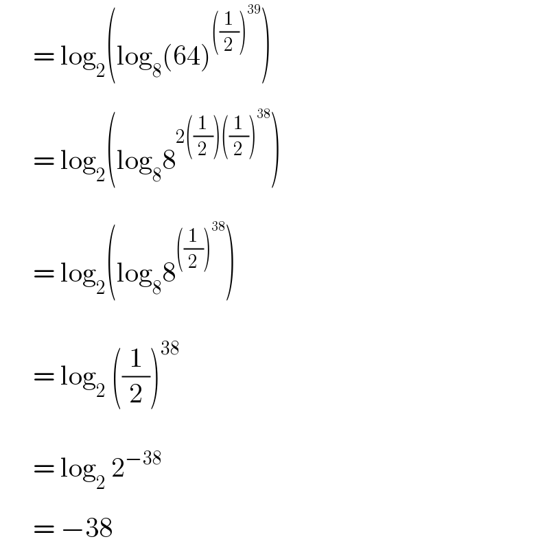       = log_2 (log_8 (64)^(((1/2))^(39) ) )  _         = log_2 (log_8 8^(2((1/2))((1/2))^(38) ) )  _         = log_2 (log_8 8^(((1/2))^(38) ) )_         = log_2  ((1/2))^(38) _         = log_2  2_ ^(−38)         = −38   