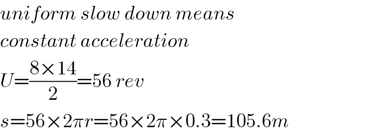 uniform slow down means   constant acceleration  U=((8×14)/2)=56 rev  s=56×2πr=56×2π×0.3=105.6m  
