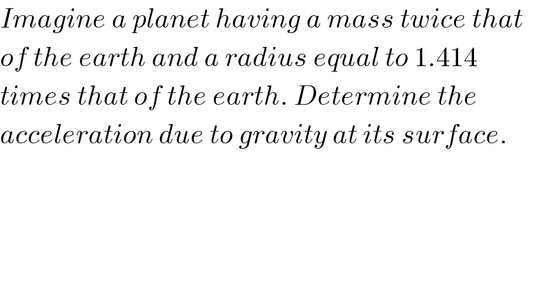 Imagine a planet having a mass twice that  of the earth and a radius equal to 1.414  times that of the earth. Determine the  acceleration due to gravity at its surface.  