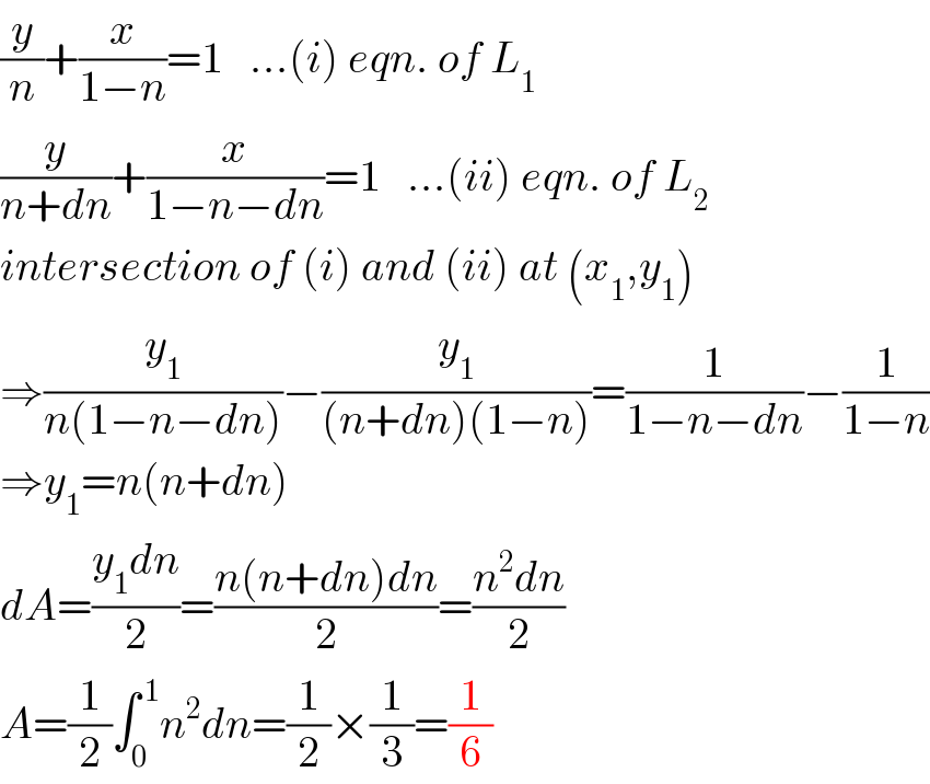 (y/n)+(x/(1−n))=1   ...(i) eqn. of L_1   (y/(n+dn))+(x/(1−n−dn))=1   ...(ii) eqn. of L_2   intersection of (i) and (ii) at (x_1 ,y_1 )  ⇒(y_1 /(n(1−n−dn)))−(y_1 /((n+dn)(1−n)))=(1/(1−n−dn))−(1/(1−n))  ⇒y_1 =n(n+dn)  dA=((y_1 dn)/2)=((n(n+dn)dn)/2)=((n^2 dn)/2)  A=(1/2)∫_0 ^( 1) n^2 dn=(1/2)×(1/3)=(1/6)  
