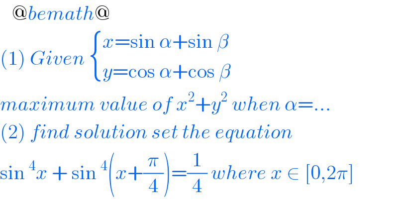    @bemath@  (1) Given  { ((x=sin α+sin β)),((y=cos α+cos β)) :}  maximum value of x^2 +y^2  when α=...  (2) find solution set the equation  sin^4 x + sin^4 (x+(π/4))=(1/4) where x ∈ [0,2π]   