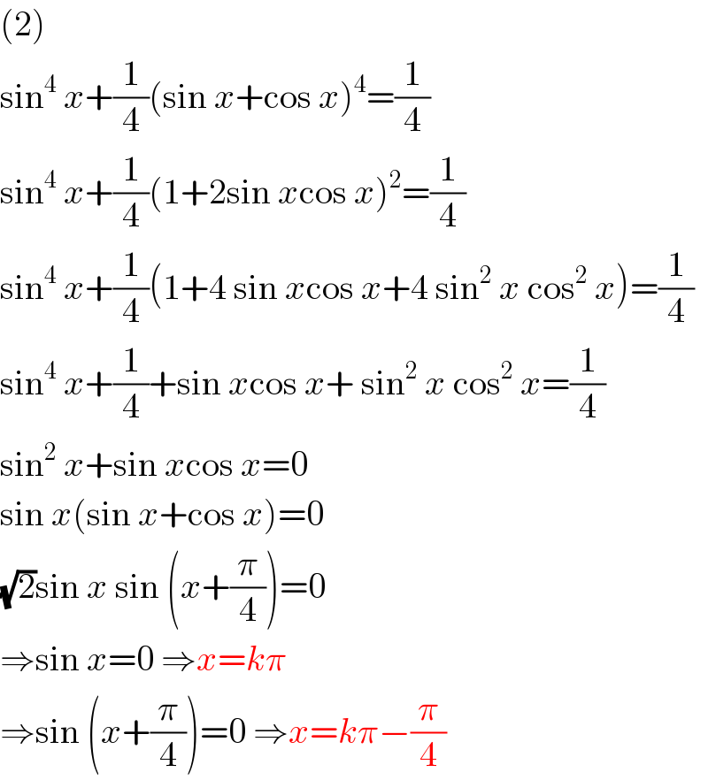 (2)  sin^4  x+(1/4)(sin x+cos x)^4 =(1/4)  sin^4  x+(1/4)(1+2sin xcos x)^2 =(1/4)  sin^4  x+(1/4)(1+4 sin xcos x+4 sin^2  x cos^2  x)=(1/4)  sin^4  x+(1/4)+sin xcos x+ sin^2  x cos^2  x=(1/4)  sin^2  x+sin xcos x=0  sin x(sin x+cos x)=0  (√2)sin x sin (x+(π/4))=0  ⇒sin x=0 ⇒x=kπ  ⇒sin (x+(π/4))=0 ⇒x=kπ−(π/4)  