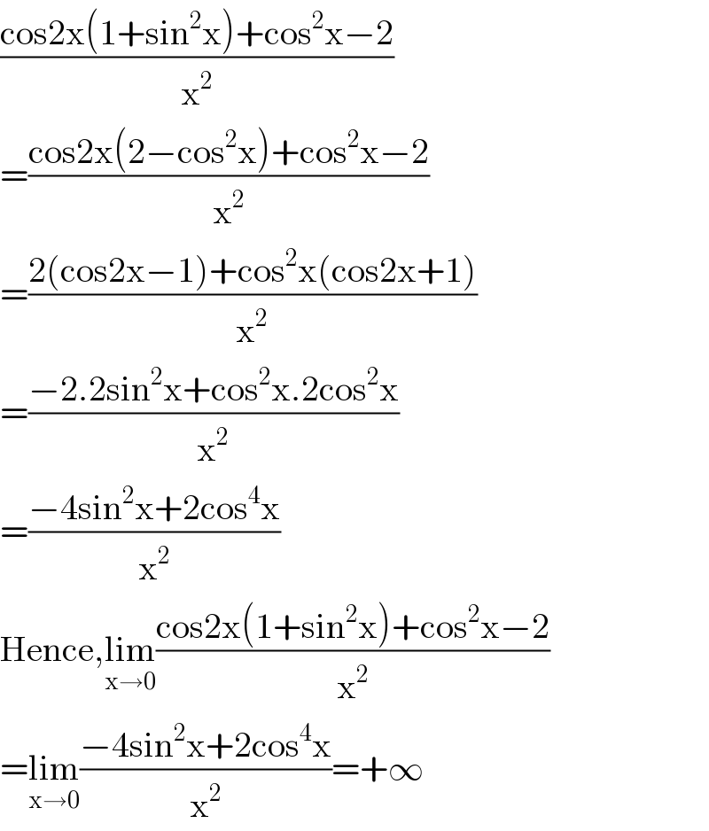 ((cos2x(1+sin^2 x)+cos^2 x−2)/x^2 )  =((cos2x(2−cos^2 x)+cos^2 x−2)/x^2 )  =((2(cos2x−1)+cos^2 x(cos2x+1))/x^2 )  =((−2.2sin^2 x+cos^2 x.2cos^2 x)/x^2 )  =((−4sin^2 x+2cos^4 x)/x^2 )  Hence,lim_(x→0) ((cos2x(1+sin^2 x)+cos^2 x−2)/x^2 )  =lim_(x→0) ((−4sin^2 x+2cos^4 x)/x^2 )=+∞  