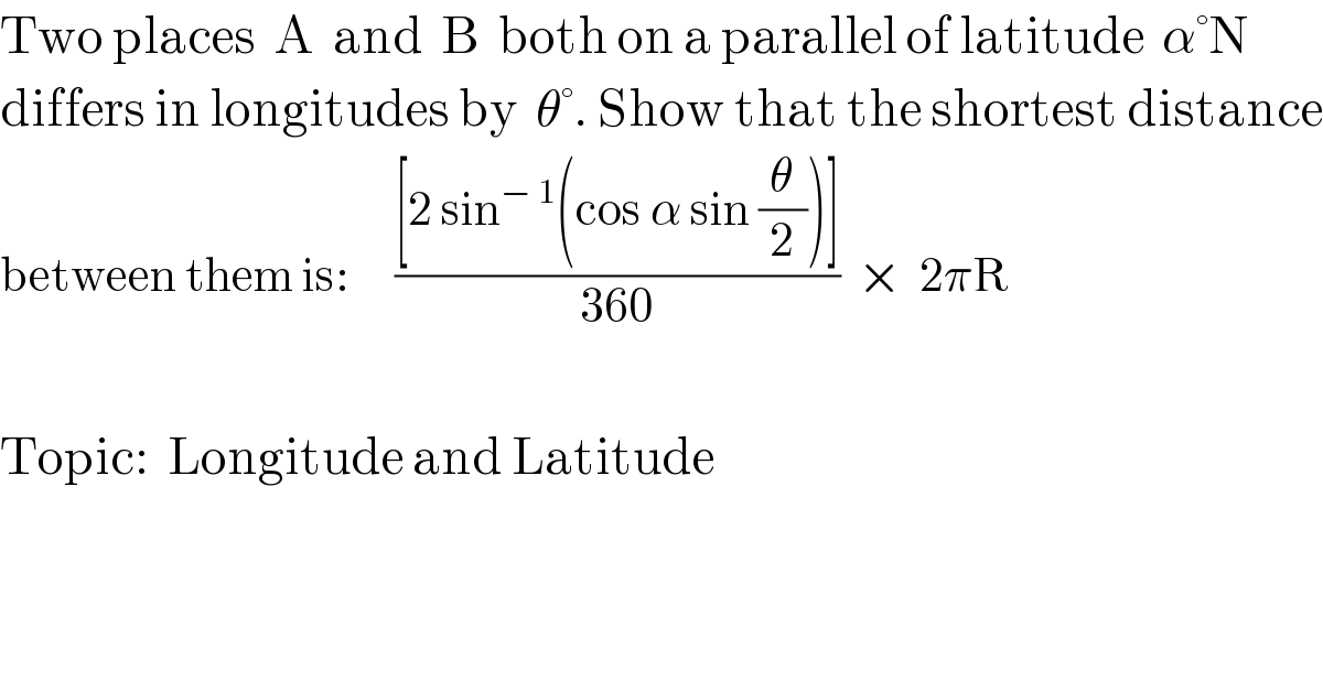 Two places  A  and  B  both on a parallel of latitude  α°N  differs in longitudes by  θ°. Show that the shortest distance  between them is:     (([2 sin^(− 1) (cos α sin (θ/2))])/(360))  ×  2πR    Topic:  Longitude and Latitude  
