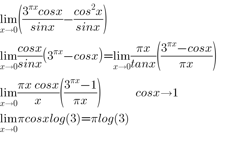 lim_(x→0) (((3^(πx) cosx)/(sinx))−((cos^2 x)/(sinx)))  lim_(x→0) ((cosx)/(sinx))(3^(πx) −cosx)=lim_(x→0) ((πx)/(tanx))(((3^(πx) −cosx)/(πx)))  lim_(x→0) ((πx cosx)/x)(((3^(πx) −1)/(πx)))              cosx→1  lim_(x→0) πcosxlog(3)=πlog(3)    