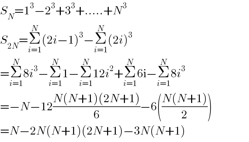 S_N =1^3 −2^3 +3^3 +.....+N^3   S_(2N) =Σ_(i=1) ^N (2i−1)^3 −Σ_(i=1) ^N (2i)^3   =Σ_(i=1) ^N 8i^3 −Σ_(i=1) ^N 1−Σ_(i=1) ^N 12i^2 +Σ_(i=1) ^N 6i−Σ_(i=1) ^N 8i^3   =−N−12((N(N+1)(2N+1))/6)−6(((N(N+1))/2))  =N−2N(N+1)(2N+1)−3N(N+1)  